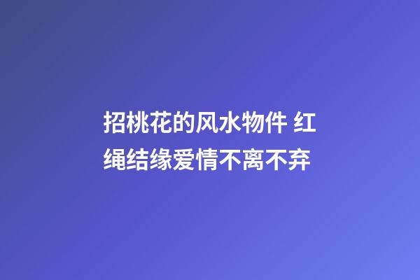 招桃花的风水物件 红绳结缘爱情不离不弃